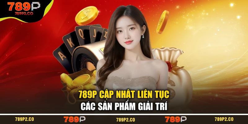 789P cập nhật liên tục các sản phẩm giải trí