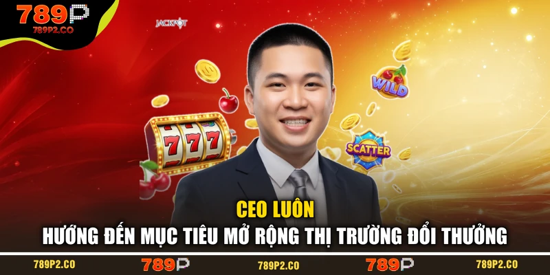 CEO luôn hướng đến mục tiêu mở rộng thị trường đổi thưởng