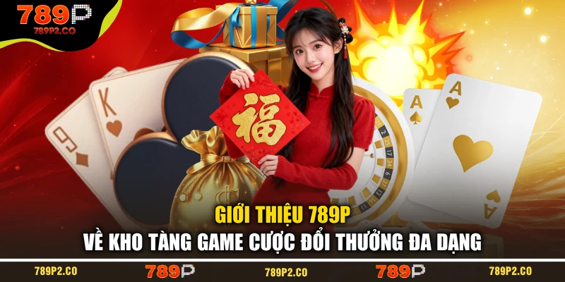 Giới thiệu 789P về kho tàng game cược đổi thưởng đa dạng
