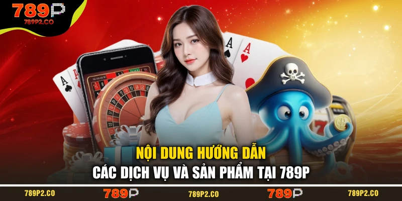 Nội dung hướng dẫn các dịch vụ và sản phẩm tại 789P