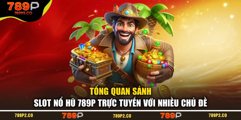 Tổng quan sảnh slot nổ hũ 789P trực tuyến với nhiều chủ đề
